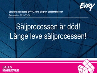 Säljprocessen är död!
Länge leve säljprocessen!
Jesper Strandberg EVRY, Jens Edgren SalesMakeover
Seminarium 2015-03-04
 