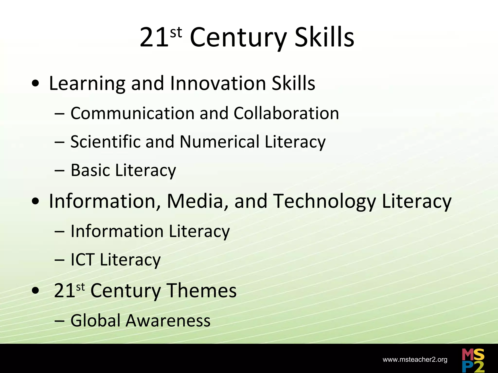 21 st  Century Skills Learning and Innovation Skills Communication and Collaboration Scientific and Numerical Literacy Basic Literacy Information, Media, and Technology Literacy Information Literacy ICT Literacy 21 st  Century Themes Global Awareness 