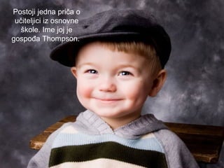 Postoji jedna priča o
učiteljici iz osnovne
škole. Ime joj je
gospođa Thompson.

 