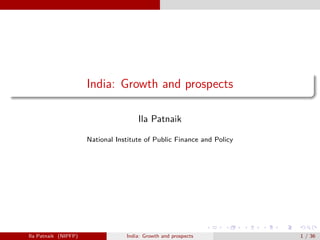 India: Growth and prospects
Ila Patnaik
National Institute of Public Finance and Policy
Ila Patnaik (NIPFP) India: Growth and prospects 1 / 36
 