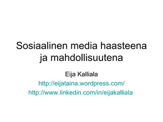 Sosiaalinen media haasteena ja mahdollisuutena Eija Kalliala http:// eijataina.wordpress.com / http://www.linkedin.com/in/eijakalliala   