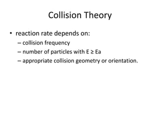 Collision Theory
• reaction rate depends on:
– collision frequency
– number of particles with E ≥ Ea
– appropriate collision geometry or orientation.