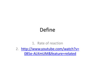 Define

          1. Rate of reaction
2. http://www.youtube.com/watch?v=
     085e-ALKmUM&feature=related
 