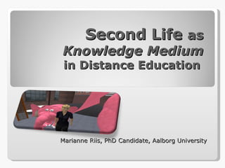 Second Life  as  Knowledge Medium  in Distance Education  Marianne Riis, PhD Candidate, Aalborg University 