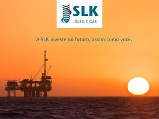 A SLK investe no futuro, assim como você. 
 