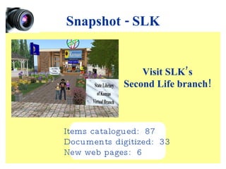 Snapshot - SLK Items catalogued:  87 Documents digitized:  33 New web pages:  6 Visit SLK’s Second Life branch! 