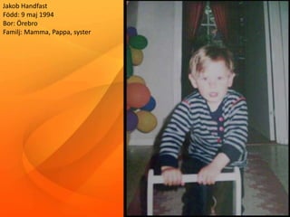 Jakob Handfast
Född: 9 maj 1994
Bor: Örebro
Familj: Mamma, Pappa, syster
 