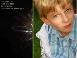 Filip Johansson
Född: 3 juli 2002
Bor: Jönköping
Familj: Mamma, Pappa, syster
 