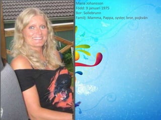 Maria Johansson
Född: 9 januari 1975
Bor: Sollebrunn
Familj: Mamma, Pappa, syster, bror, pojkvän
 