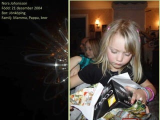Nora Johansson
Född: 21 december 2004
Bor: Jönköping
Familj: Mamma, Pappa, bror
 