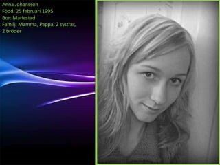 Anna Johansson
Född: 25 februari 1995
Bor: Mariestad
Familj: Mamma, Pappa, 2 systrar,
2 bröder
 