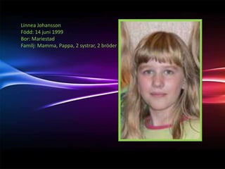Linnea Johansson
Född: 14 juni 1999
Bor: Mariestad
Familj: Mamma, Pappa, 2 systrar, 2 bröder
 