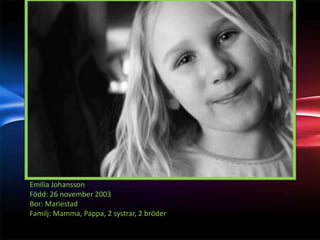 Emilia Johansson
Född: 26 november 2003
Bor: Mariestad
Familj: Mamma, Pappa, 2 systrar, 2 bröder
 