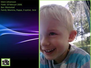 Edvin Johansson
Född: 19 februari 2006
Bor: Mariestad
Familj: Mamma, Pappa, 3 systrar, bror
 
