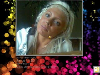 Jessica Magnusson
Född: 21 juli 1982
Bor: Ulricehamn
Familj: Mamma, Pappa, sambo och barn
 