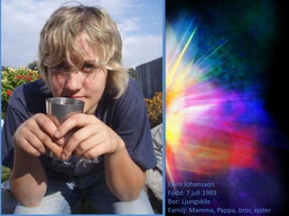 Ellen Johansson
Född: 7 juli 1989
Bor: Ljungskile
Familj: Mamma, Pappa, bror, syster
 