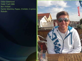 Oskar Söderlund
Född: 7 juli 1986
Bor: Fristad
Familj: Mamma, Pappa, 2 bröder, 2 systrar,
flickvän
 