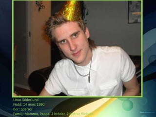 Linus Söderlund
Född: 14 mars 1990
Bor: Sparsör
Familj: Mamma, Pappa, 2 bröder, 2 systrar, flickvän
 