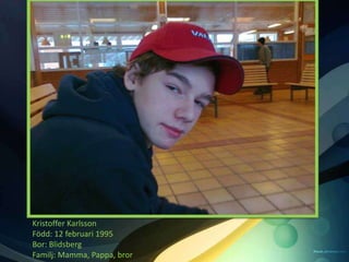 Kristoffer Karlsson
Född: 12 februari 1995
Bor: Blidsberg
Familj: Mamma, Pappa, bror
 