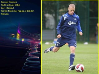 Samuel Holmén
Född: 28 juni 1984
Bor: Istanbul
Familj: Mamma, Pappa, 3 bröder,
flickvän
 