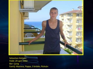 Sebastian Holmén
Född: 29 april 1992
Bor: Ljung
Familj: Mamma, Pappa, 3 bröder, flickvän
 