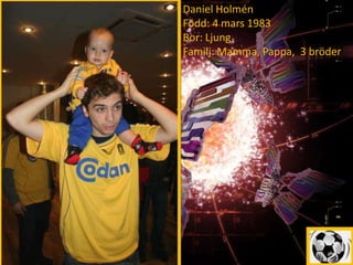 Daniel Holmén
Född: 4 mars 1983
Bor: Ljung
Familj: Mamma, Pappa, 3 bröder
 