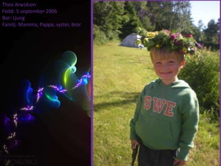 Theo Arwidson
Född: 5 september 2006
Bor: Ljung
Familj: Mamma, Pappa, syster, bror
 