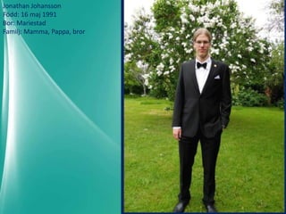 Jonathan Johansson
Född: 16 maj 1991
Bor: Mariestad
Familj: Mamma, Pappa, bror
 