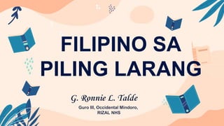 FILIPINO SA
PILING LARANG
G. Ronnie L. Talde
Guro III, Occidental Mindoro,
RIZAL NHS
 