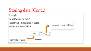 Storing data (Cont..)
Example:
Printf(“ enter the data”);
Scanf(“%d”, &newnode -> data);
newnode-> next =NULL;
newnode-> next=NULL;
newnode -> data
 