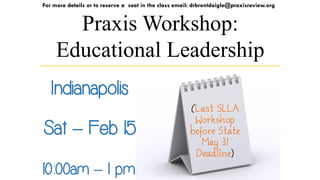 For more details or to reserve a seat in the class email: drbrentdaigle@praxisreview.org

Praxis Workshop:
Educational Leadership
Indianapolis
Sat – Feb 15
10:00am – 1 pm

(Last SLLA
Workshop
before State
May 31
Deadline)

 