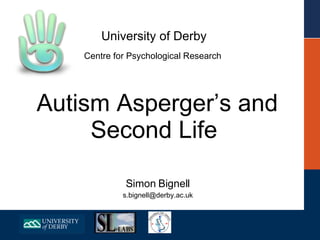 University of Derby  Centre for Psychological Research     Autism Asperger’s and Second Life Simon Bignell [email_address] 