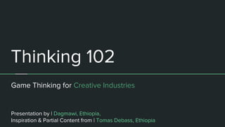 Thinking 102
Game Thinking for Creative Industries
Presentation by | Dagmawi, Ethiopia,
Inspiration & Partial Content from | Tomas Debass, Ethiopia
 