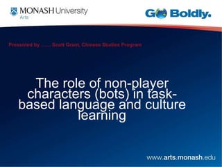 Presented by …… Scott Grant, Chinese Studies Program The role of non-player characters (bots) in task-based language and culture learning 