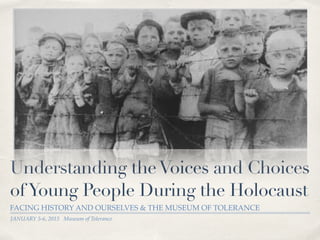 JANUARY 5-6, 2015 Museum of Tolerance
Understanding theVoices and Choices
ofYoung People During the Holocaust
FACING HISTORY AND OURSELVES & THE MUSEUM OF TOLERANCE
 