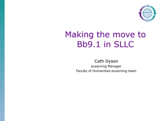 Making the move to Bb9.1 in SLLC Cath Dyson eLearning Manager Faculty of Humanities eLearning team 