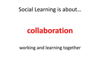 Social Learning is about…collaborationworking and learning together