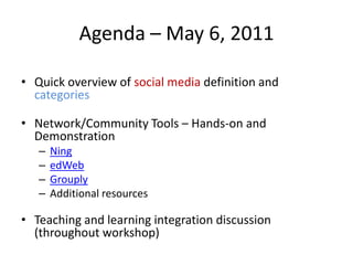 Agenda – May 6, 2011Quick overview of social media definition and categoriesNetwork/Community Tools – Hands-on and DemonstrationNingedWebGrouplyAdditional resourcesTeaching and learning integration discussion (throughout workshop)