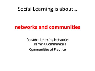 Social Learning is about…networks and communitiesPersonal Learning NetworksLearning CommunitiesCommunities of Practice