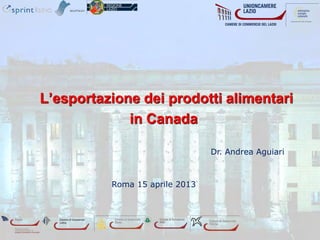 L’esportazione dei prodotti alimentari
             in Canada

                                Dr. Andrea Aguiari



          Roma 15 aprile 2013
 