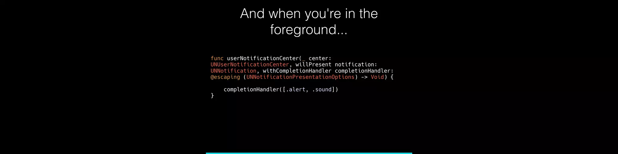 And when you're in the
foreground...
func userNotificationCenter(_ center:
UNUserNotificationCenter, willPresent notification:
UNNotification, withCompletionHandler completionHandler:
@escaping (UNNotificationPresentationOptions) -> Void) {
completionHandler([.alert, .sound])
}
 