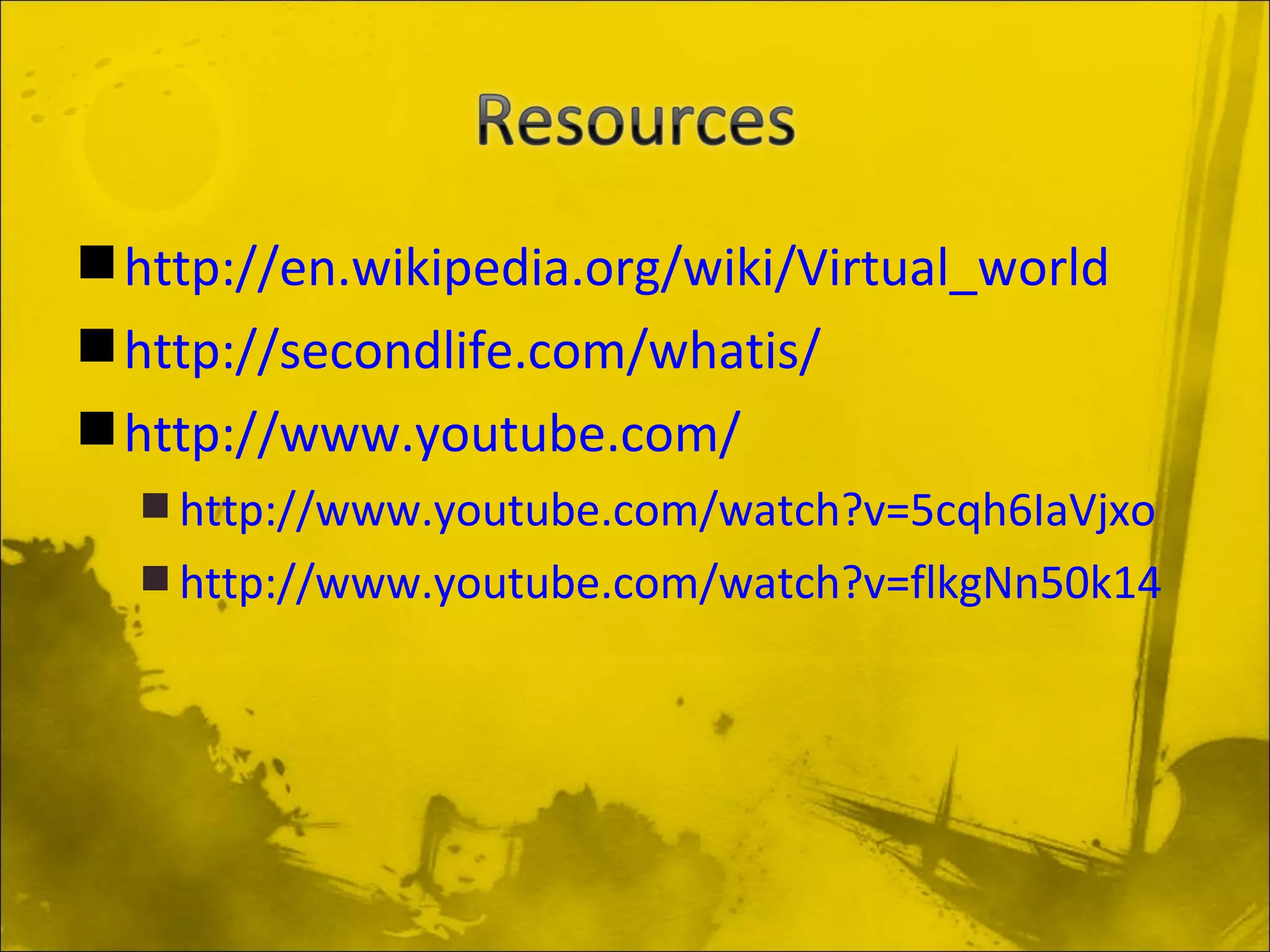 http://en.wikipedia.org/wiki/Virtual_world http://secondlife.com/whatis/ http://www.youtube.com/ http://www.youtube.com/watch?v=5cqh6IaVjxo http://www.youtube.com/watch?v=flkgNn50k14