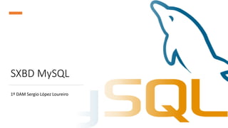 SXBD MySQL
1º DAM Sergio López Loureiro
 
