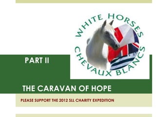 PART II


THE CARAVAN OF HOPE
PLEASE SUPPORT THE 2012 SLL CHARITY EXPEDITION
 