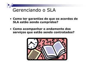 Gerenciando o SLA
• Como ter garantias de que os acordos de
  SLA estão sendo cumpridos?

• Como acompanhar o andamento dos
  serviços que estão sendo contratados?
 