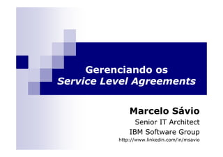 Gerenciando os
Service Level Agreements


              Marcelo Sávio
                Senior IT Architect
              IBM Software Group
          http://www.linkedin.com/in/msavio
 