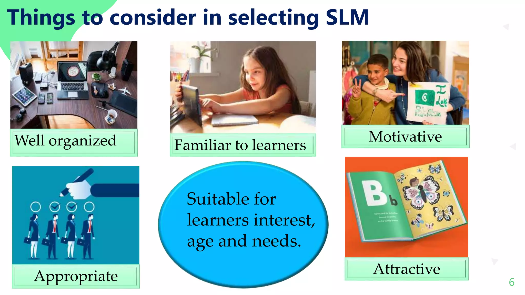 cheerFul Attractive Presentation Template 6
Things to consider in selecting SLM
Well organized Familiar to learners
Motivative
Attractive
Appropriate
Suitable for
learners interest,
age and needs.
 
