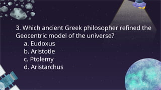 3. Which ancient Greek philosopher refined the
Geocentric model of the universe?
a. Eudoxus
b. Aristotle
c. Ptolemy
d. Aristarchus
 