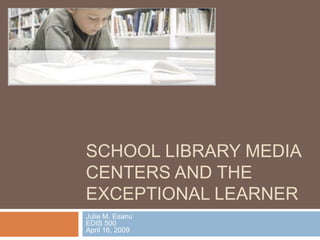 School Library Media Centers and the Exceptional Learner Julie M. EsanuEDIS 500April 16, 2009 