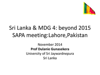Sri Lanka & MDG 4: beyond 2015
SAPA meeting:Lahore,Pakistan
November 2014
Prof Dulanie Gunasekera
University of Sri Jaywardnepura
Sri Lanka
 